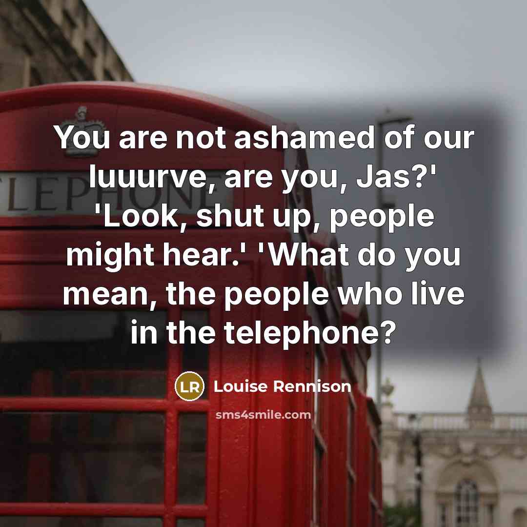 “You are not ashamed of our luuurve, are you, Jas?'…” quote by Louise Rennison