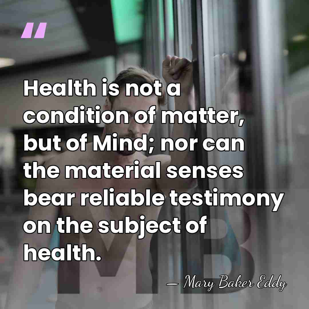Health is not a condition of matter, but of Mind; nor can&hellip; - Mary Baker Eddy