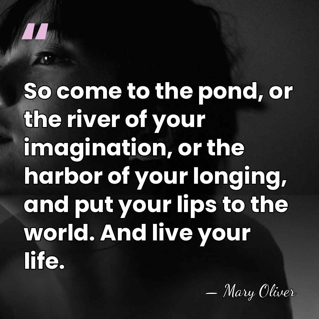 So come to the pond, or the river of your imagination, or&hellip; - Mary Oliver