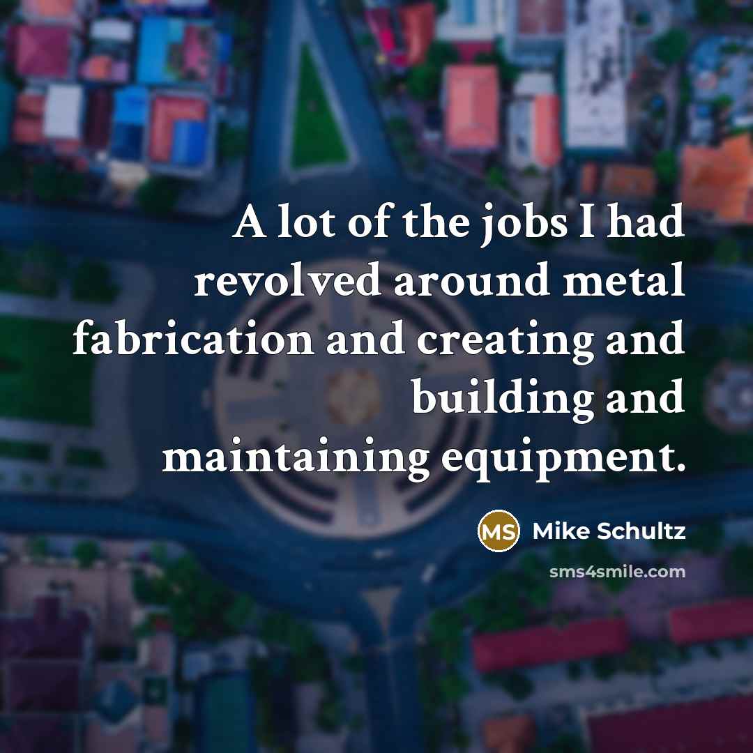 “A lot of the jobs I had revolved around metal…” quote by Mike Schultz