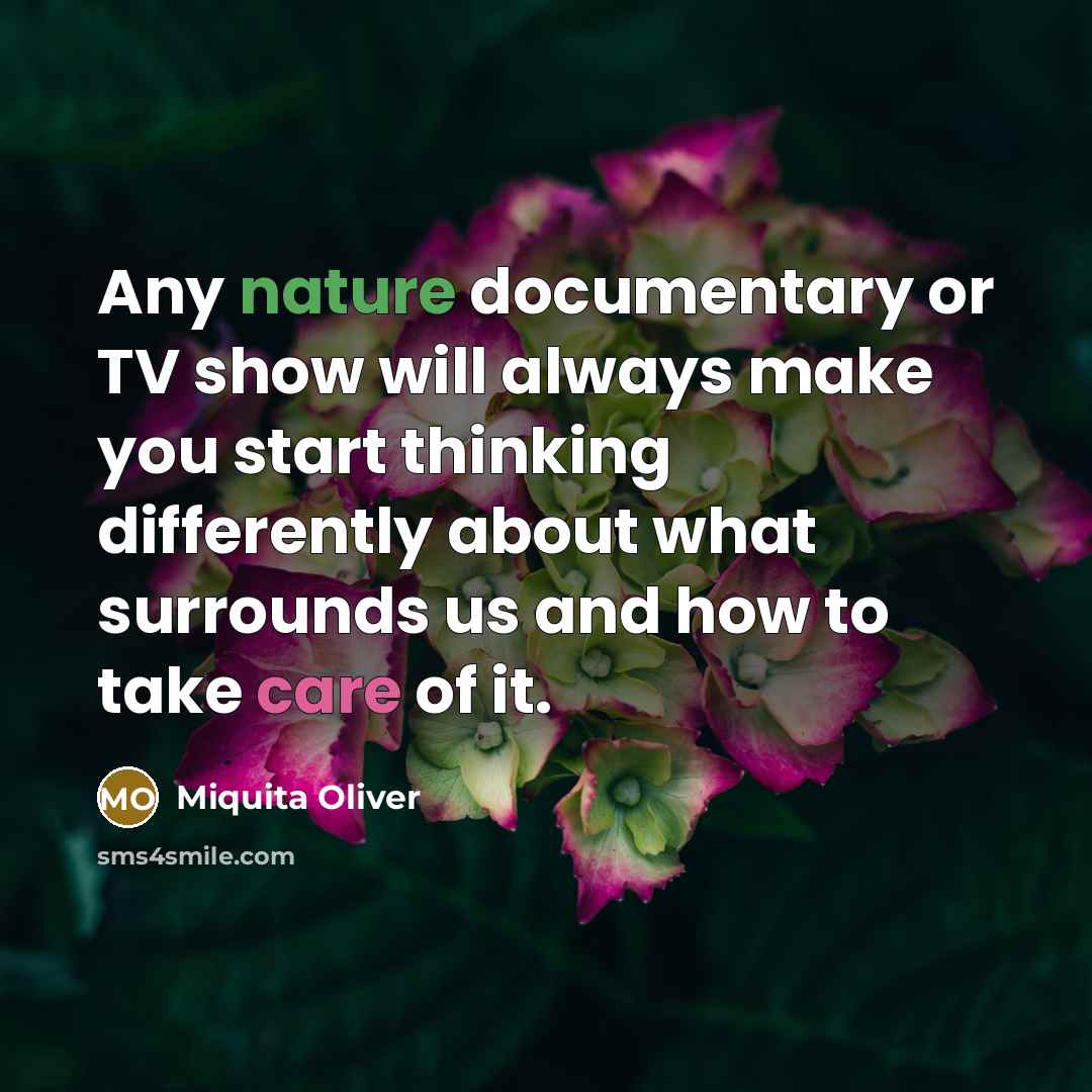 “Any nature documentary or TV show will always make you start thinking differently about what surrounds us and how to take care of it.” quote by Miquita Oliver