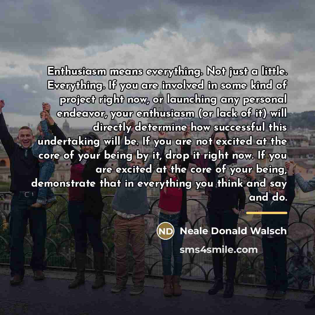 “Enthusiasm means everything. Not just a little. Everything. If you…” quote by Neale Donald Walsch
