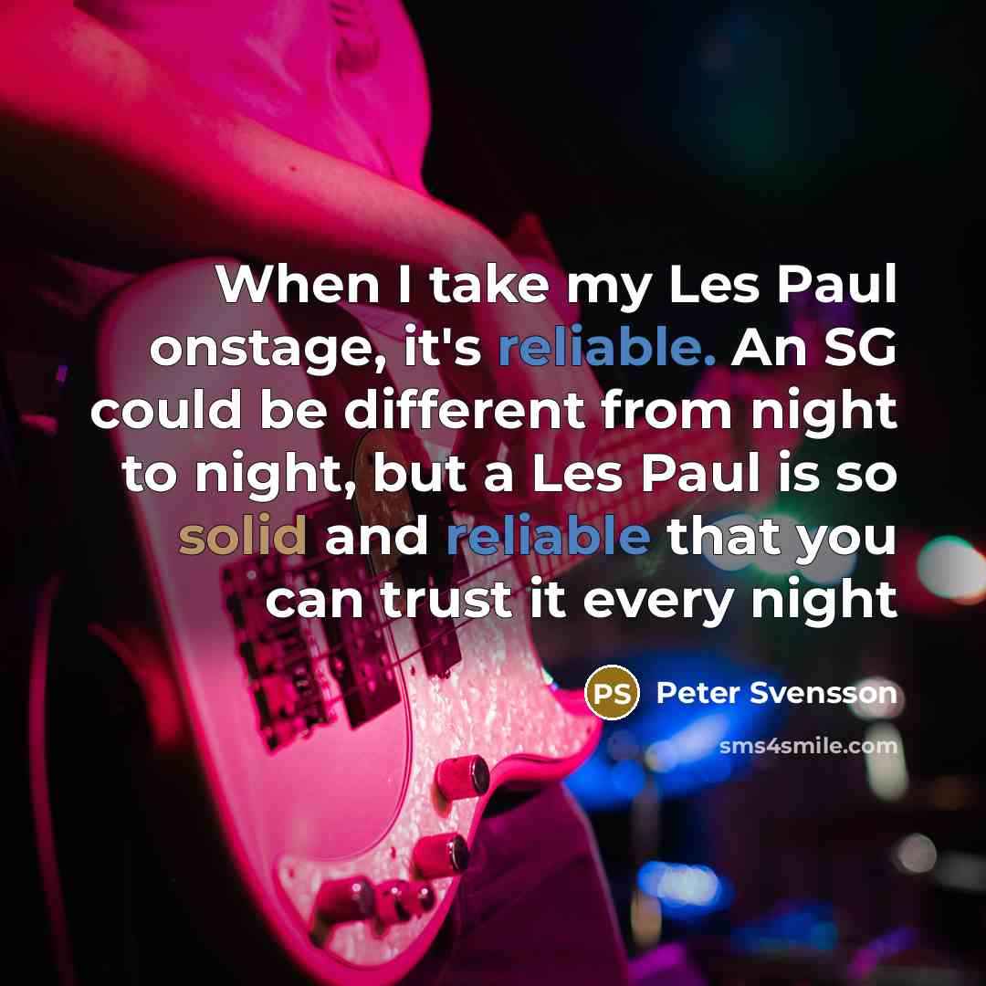 “When I take my Les Paul onstage, it's reliable. An SG could be different from night to night, but a Les Paul is so solid and reliable that you can trust it every night” quote by Peter Svensson