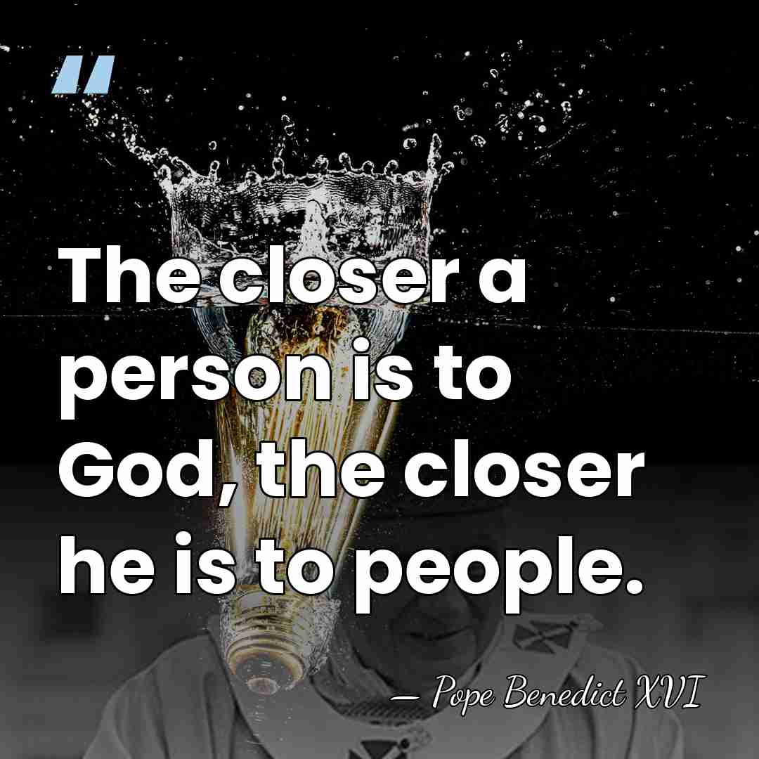 The closer a person is to God, the closer he is to&hellip; - Pope Benedict XVI
