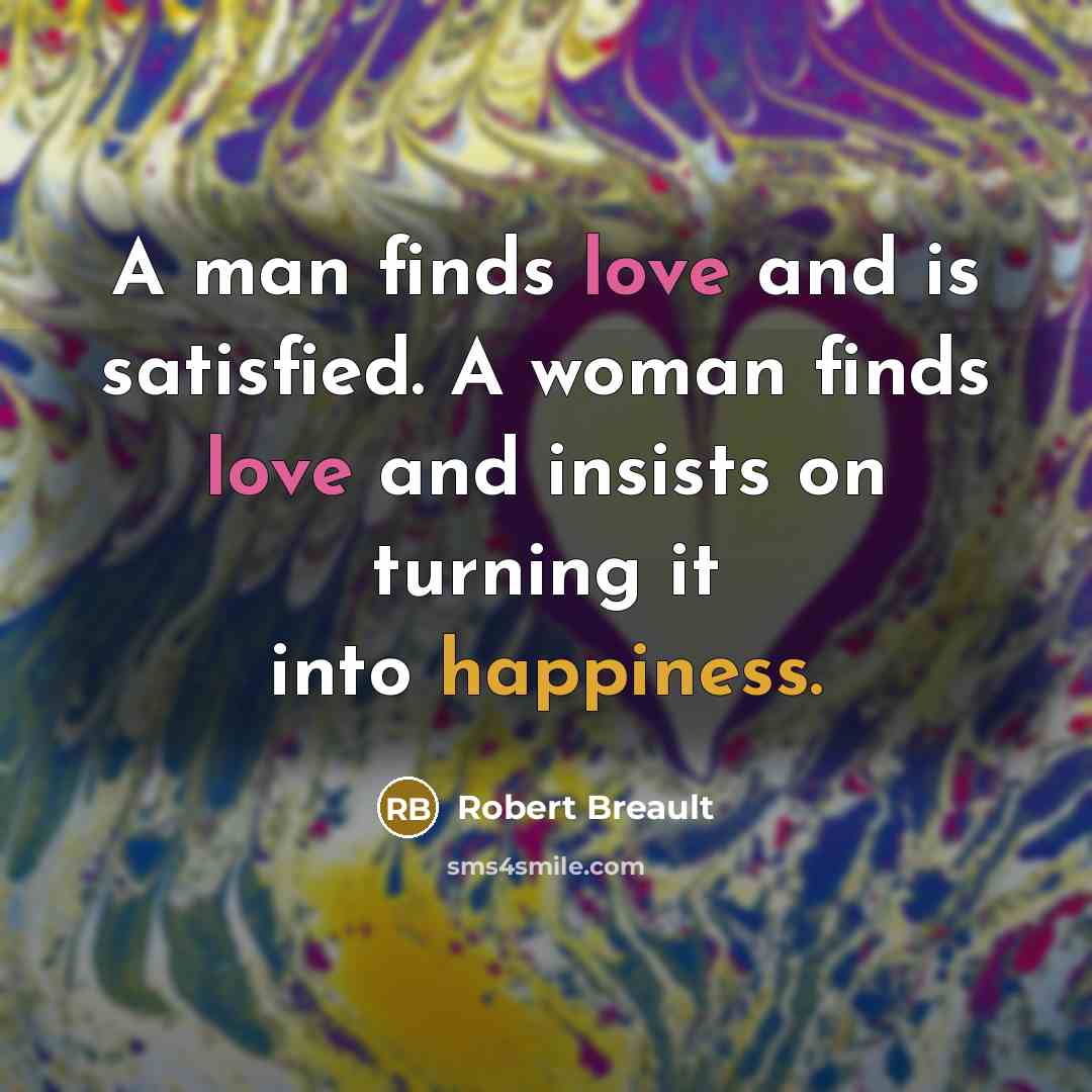 “A man finds love and is satisfied. A woman finds love and insists on turning it into happiness.” quote by Robert Breault