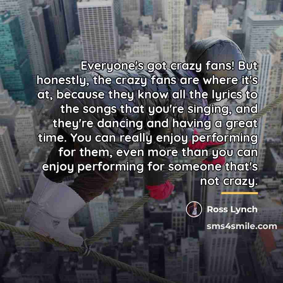 “Everyone's got crazy fans! But honestly, the crazy fans are…” quote by Ross Lynch