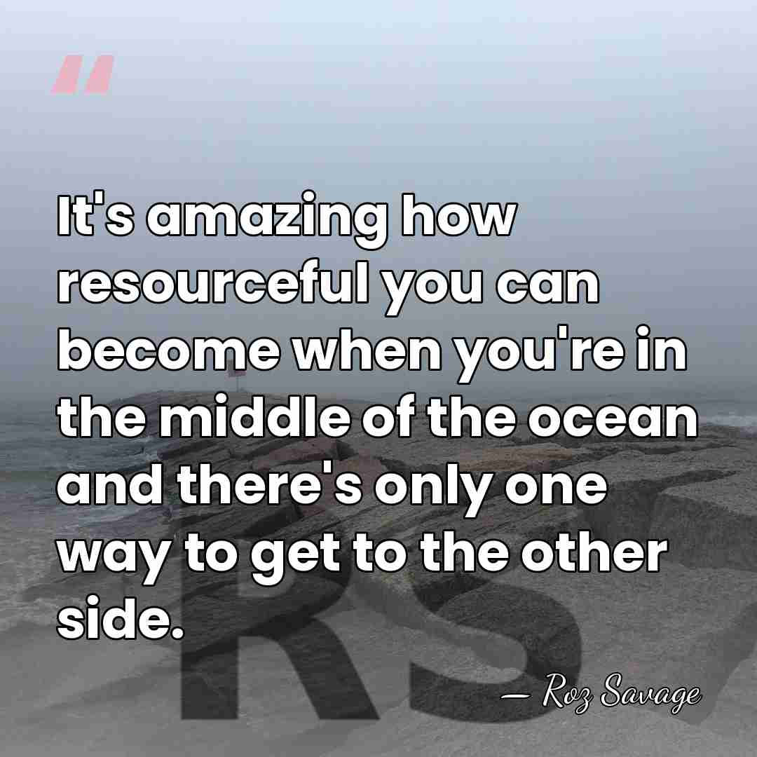 It's amazing how resourceful you can become when you're in the middle&hellip; - Roz Savage