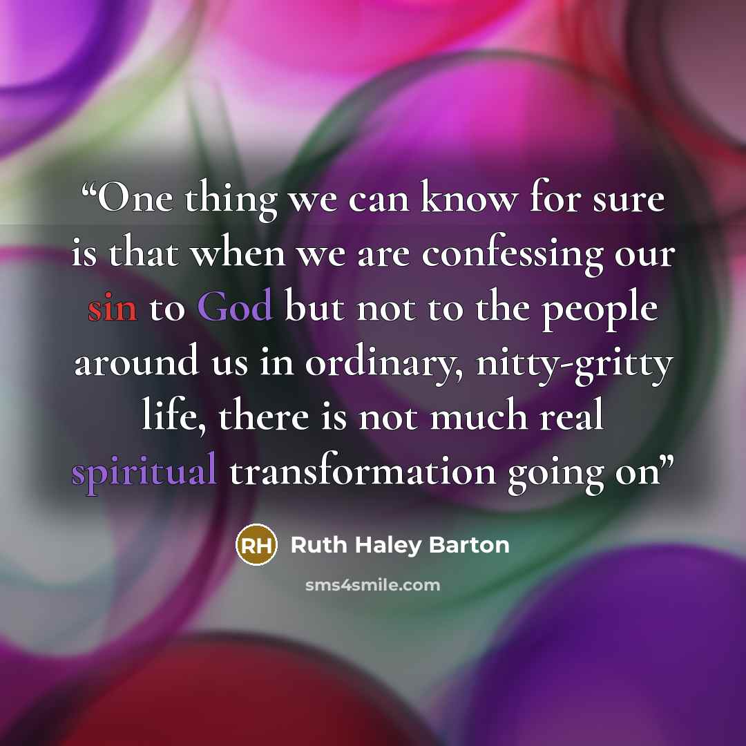 “One thing we can know for sure is that when we are confessing our sin to God but not to the people around us in ordinary, nitty-gritty life, there is not much real spiritual transformation going on” quote by Ruth Haley Barton