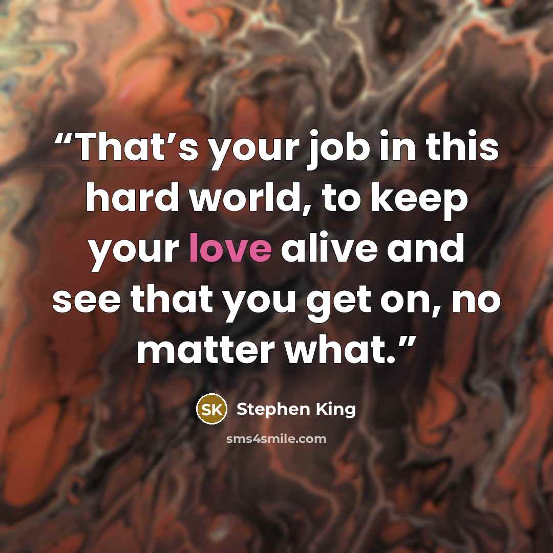 “That’s your job in this hard world, to keep your love alive and see that you get on, no matter what.” quote by Stephen King