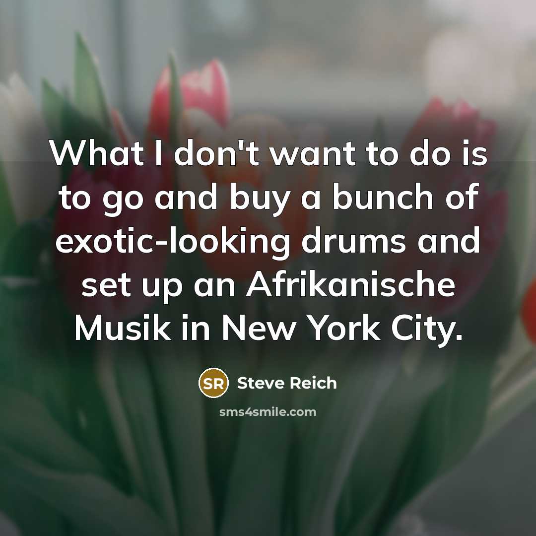 “What I don't want to do is to go and…” quote by Steve Reich
