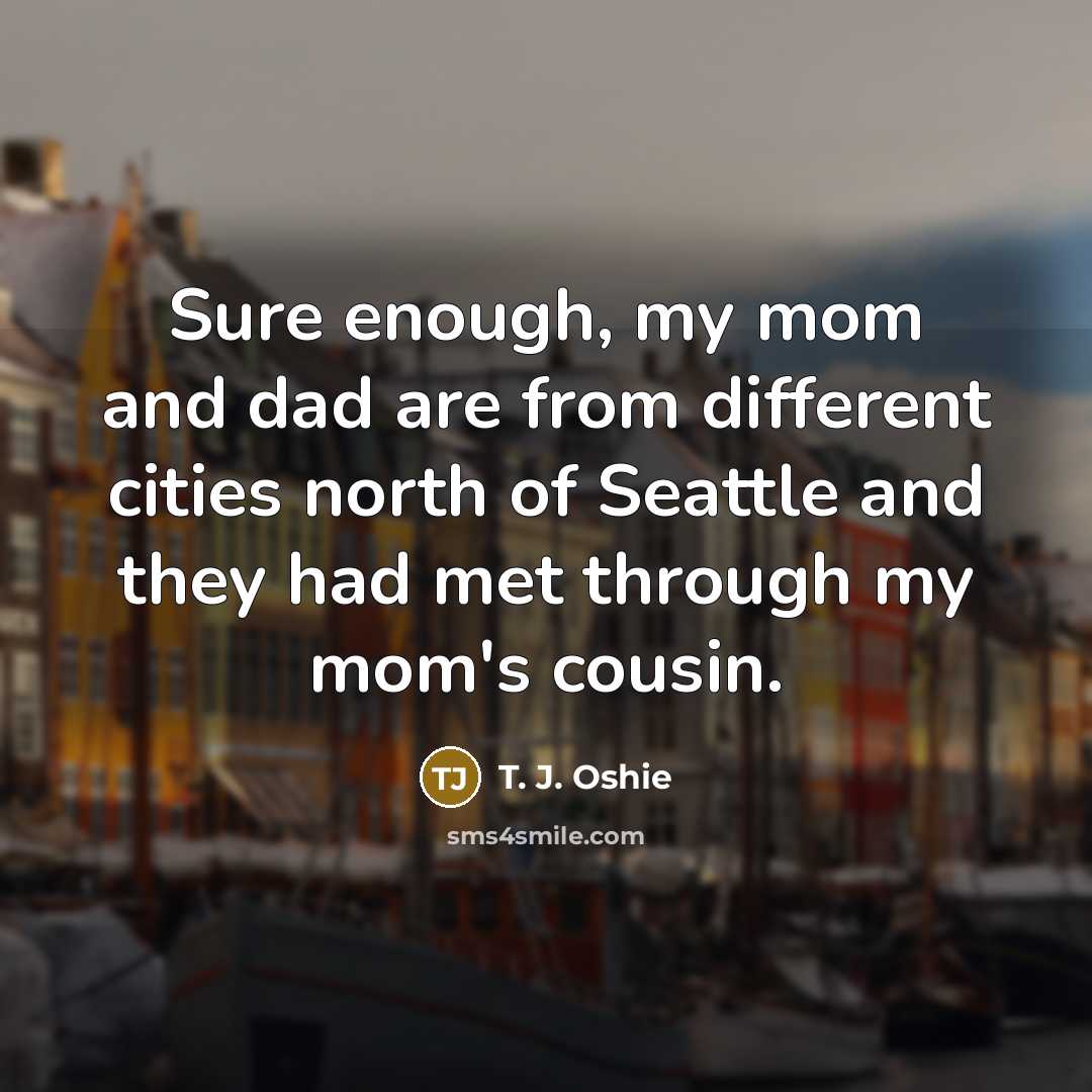 “Sure enough, my mom and dad are from different cities north of Seattle and they had met through my mom's cousin.” quote by T. J. Oshie