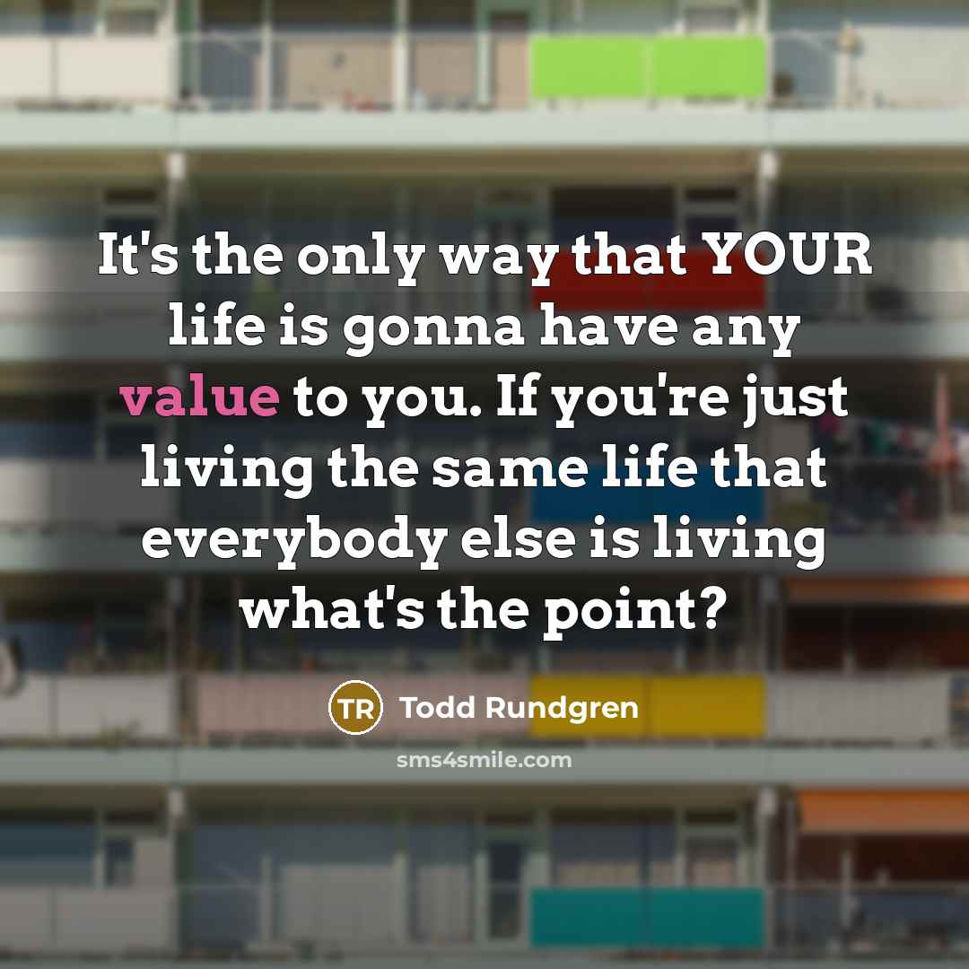 “It's the only way that YOUR life is gonna have…” quote by Todd Rundgren