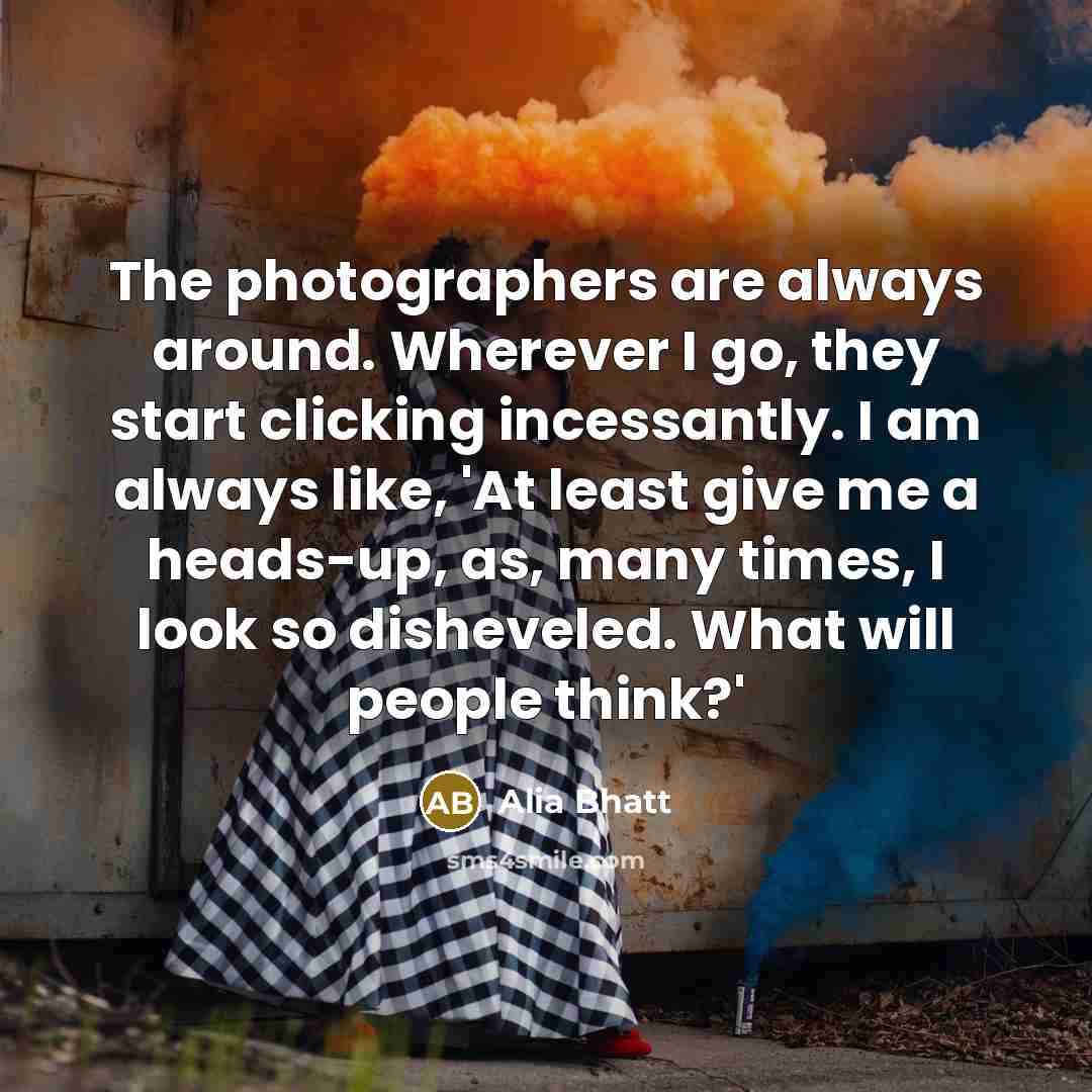 “The photographers are always around. Wherever I go, they start…” quote by Alia Bhatt