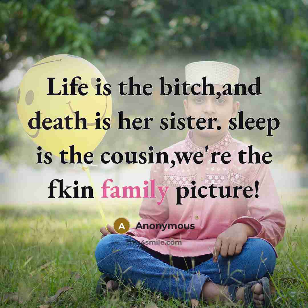 “Life is the bitch,and death is her sister. sleep is the cousin,we're the fkin family picture!” quote by Anonymous