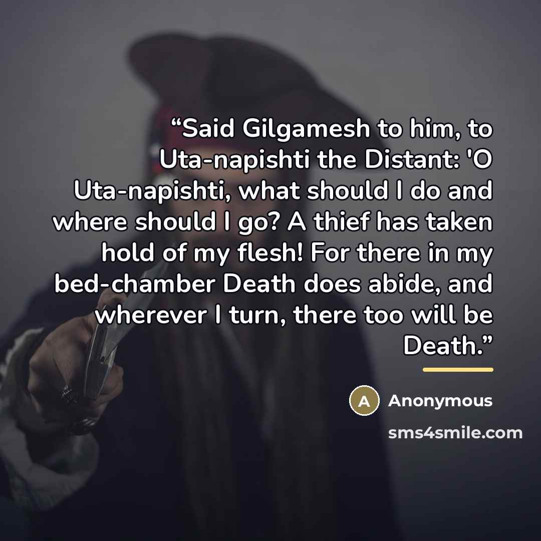 “Said Gilgamesh to him, to Uta-napishti the Distant: 'O Uta-napishti, what should I do and where should I go? A thief has taken hold of my flesh! For there in my bed-chamber Death does abide, and wherever I turn, there too will be Death.” quote by Anonymous