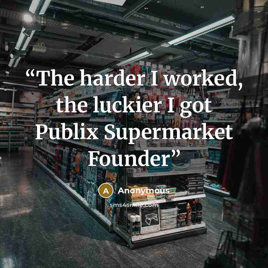 “The harder I worked, the luckier I got Publix Supermarket Founder” quote by Anonymous