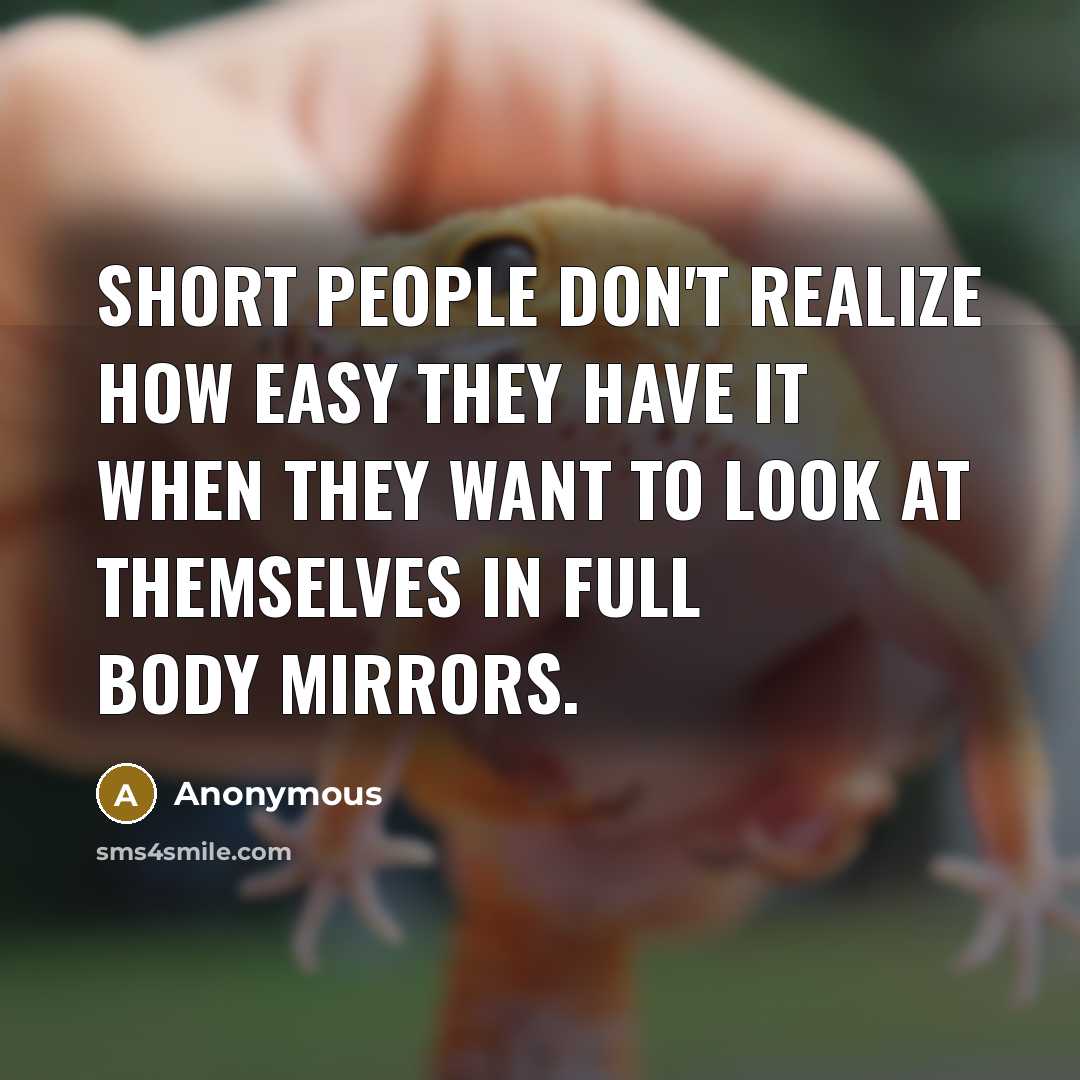 “Short people don't realize how easy they have it when they want to look at themselves in full body mirrors.” quote by Anonymous