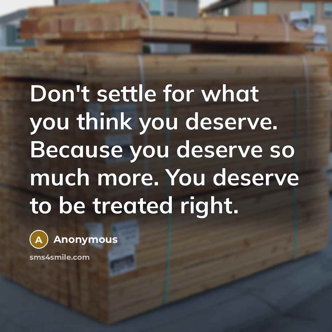 “Don't settle for what you think you deserve. Because you deserve so much more. You deserve to be treated right.” quote by Anonymous