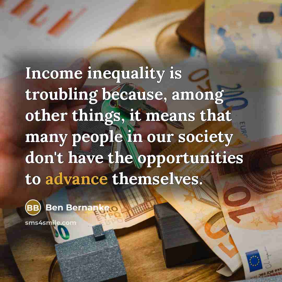 “Income inequality is troubling because, among other things, it means that many people in our society don't have the opportunities to advance themselves.” quote by Ben Bernanke