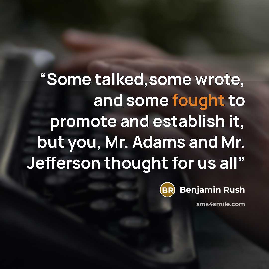 “Some talked,some wrote, and some fought to promote and establish it, but you, Mr. Adams and Mr. Jefferson thought for us all” quote by Benjamin Rush