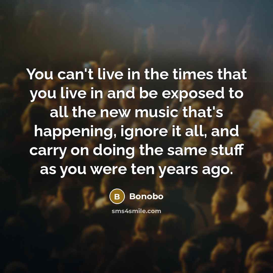 “You can't live in the times that you live in…” quote by Bonobo