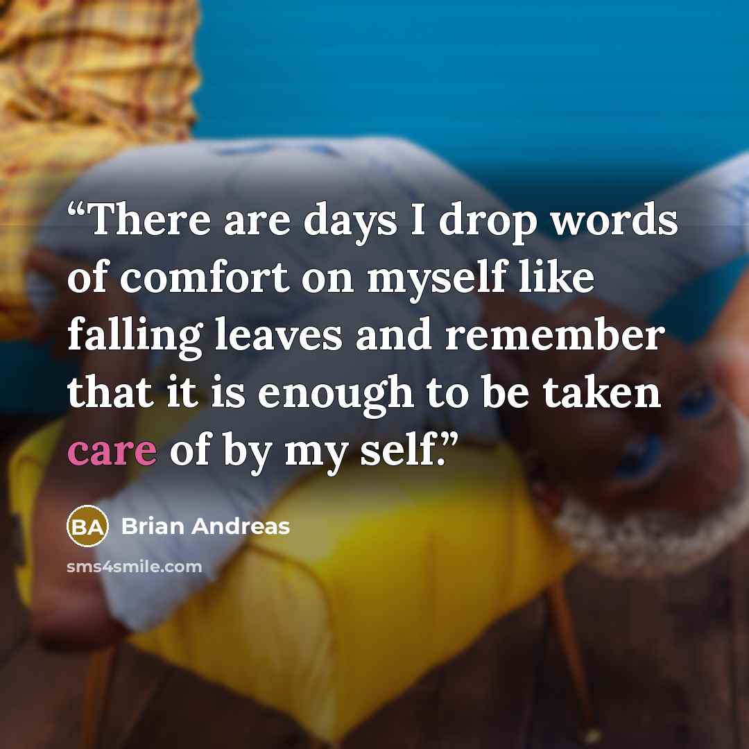 “There are days I drop words of comfort on myself like falling leaves and remember that it is enough to be taken care of by my self.” quote by Brian Andreas