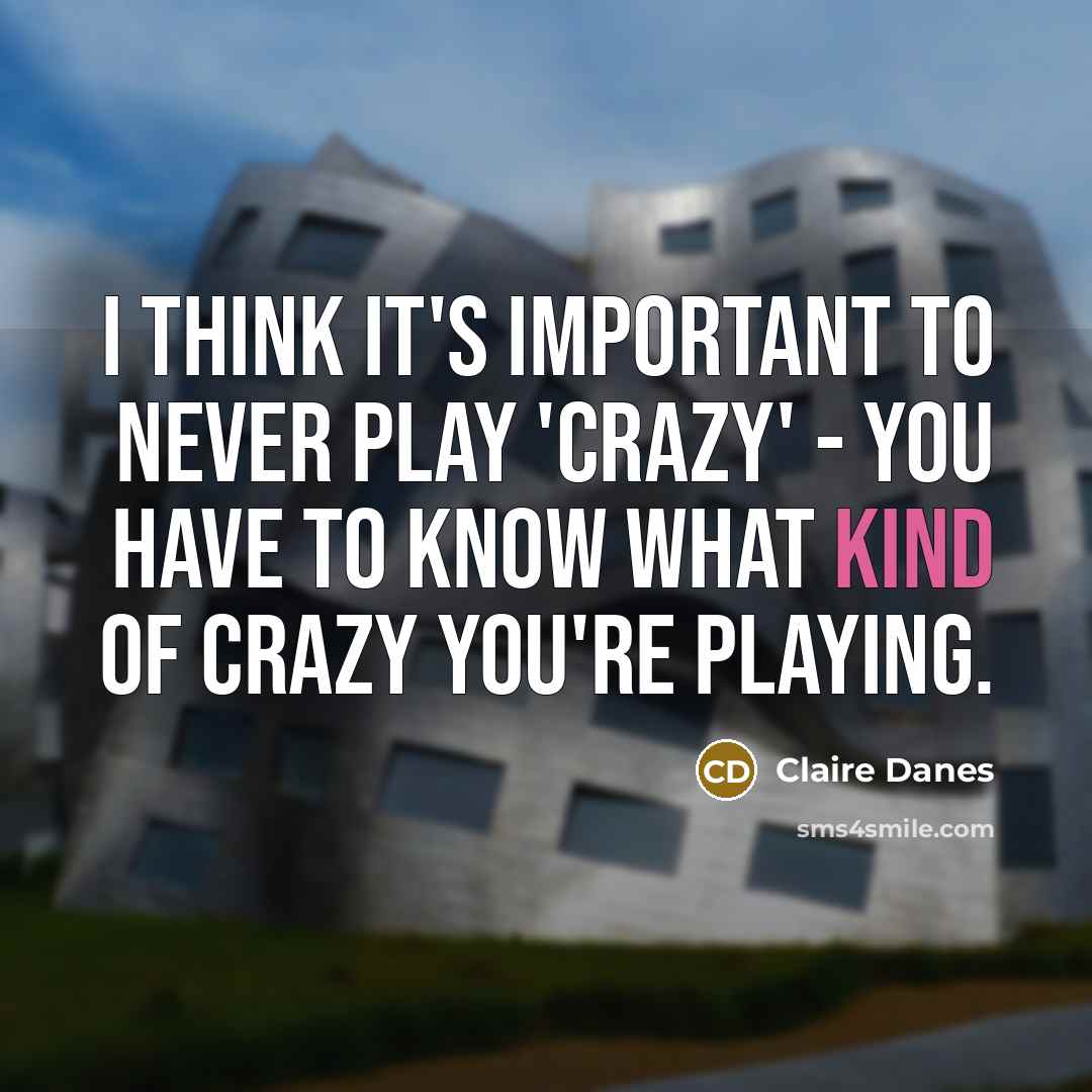 “I think it's important to never play 'crazy' - you…” quote by Claire Danes