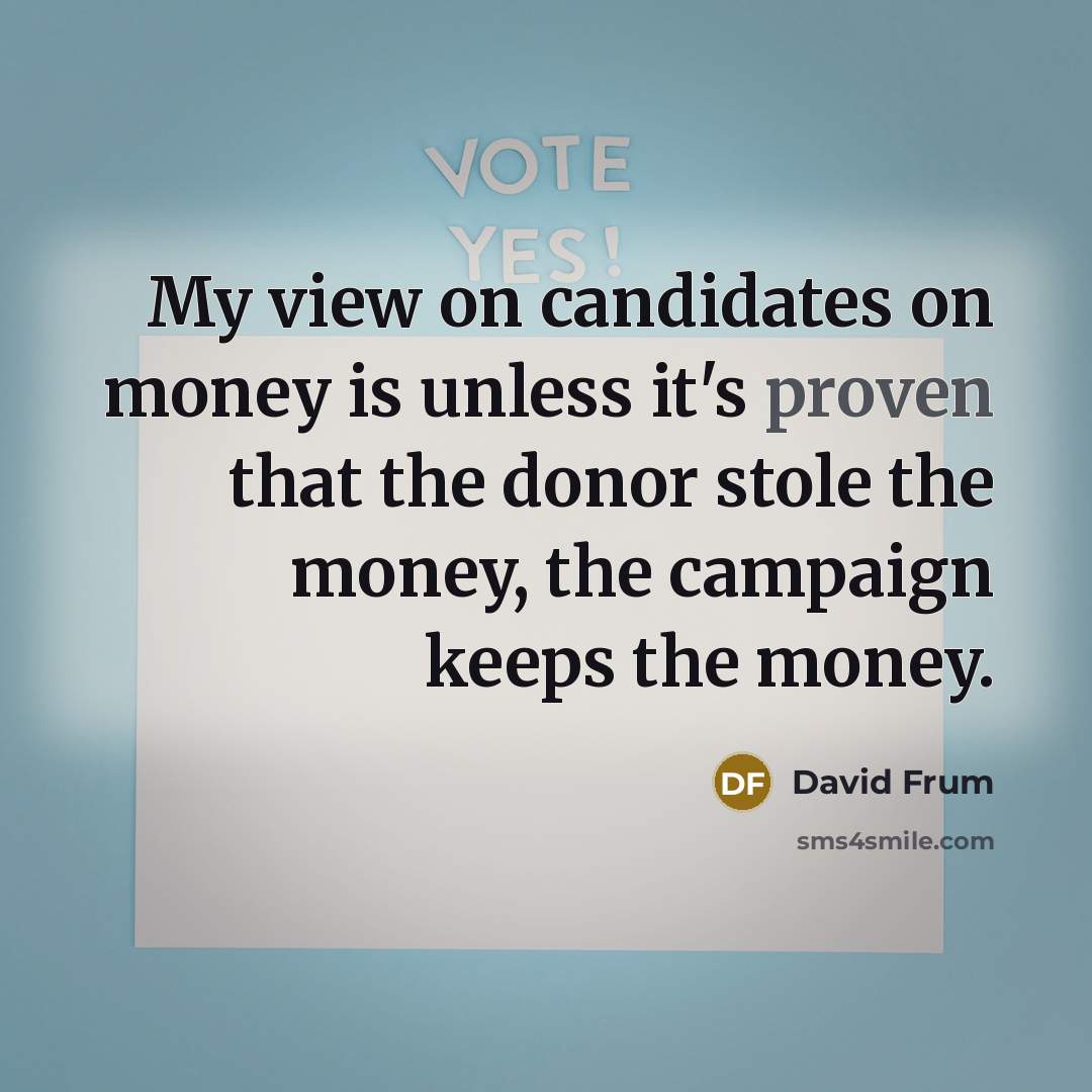 “My view on candidates on money is unless it's proven…” quote by David Frum