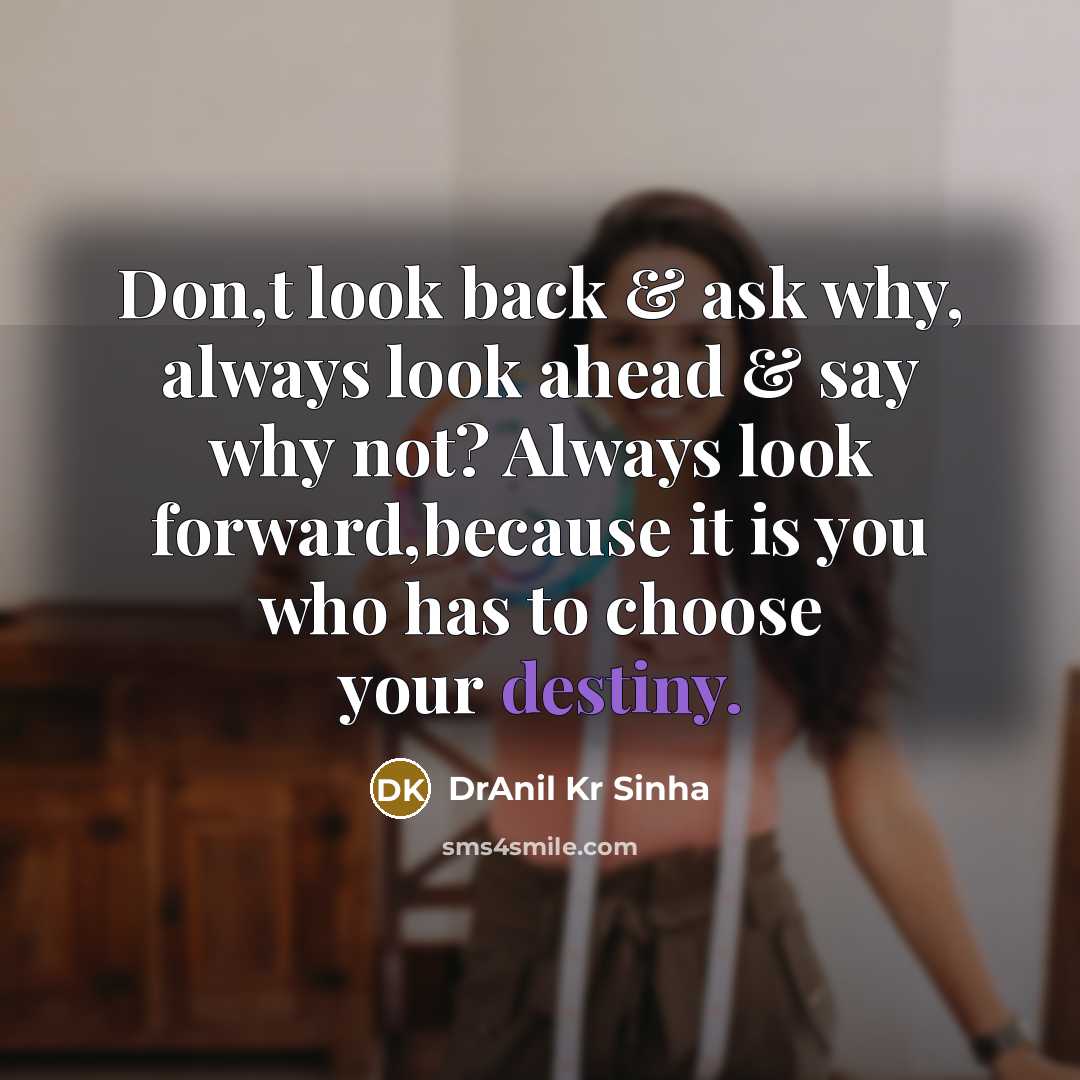 “Don,t look back & ask why, always look ahead & say why not? Always look forward,because it is you who has to choose your destiny.” quote by DrAnil Kr Sinha