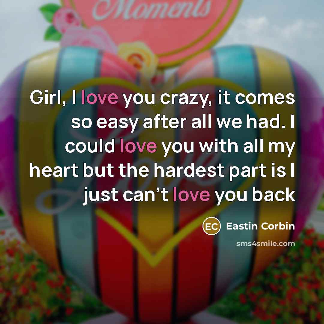 “Girl, I love you crazy, it comes so easy after all we had. I could love you with all my heart but the hardest part is I just can't love you back” quote by Eastin Corbin