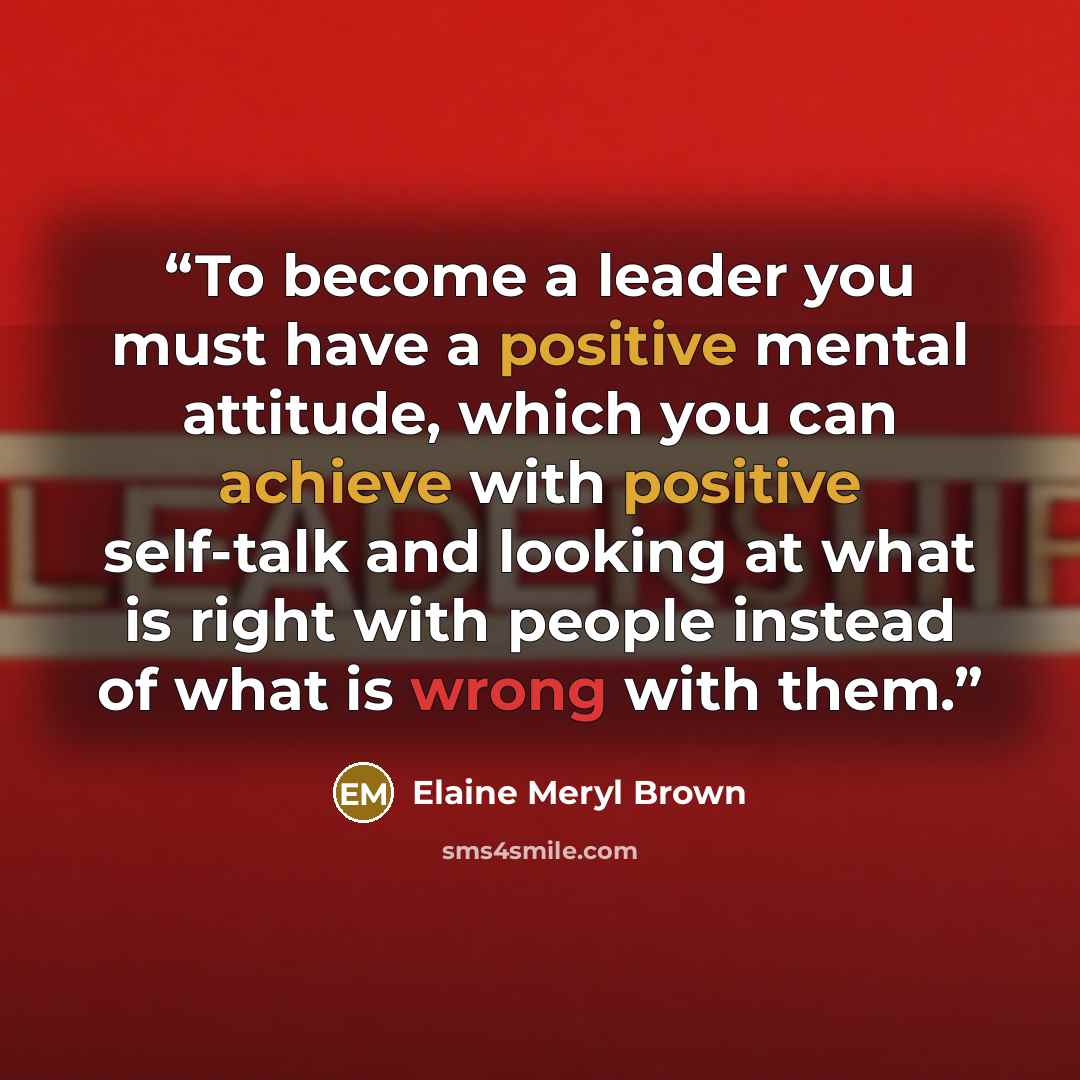 “To become a leader you must have a positive mental attitude, which you can achieve with positive self-talk and looking at what is right with people instead of what is wrong with them.” quote by Elaine Meryl Brown