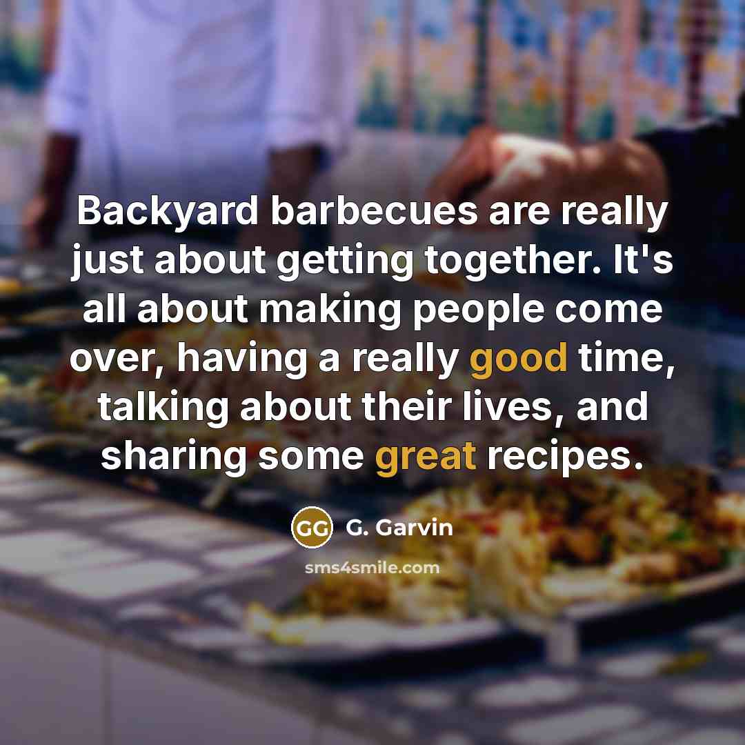 “Backyard barbecues are really just about getting together. It's all about making people come over, having a really good time, talking about their lives, and sharing some great recipes.” quote by G. Garvin