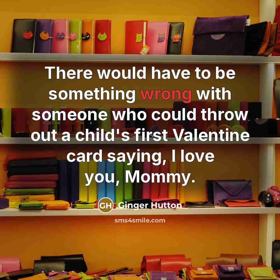 “There would have to be something wrong with someone who could throw out a child's first Valentine card saying, I love you, Mommy.” quote by Ginger Hutton