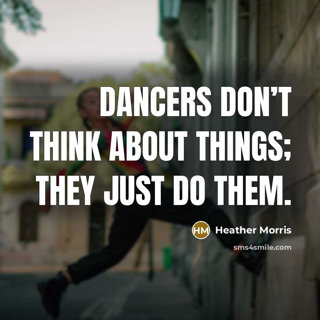 “Dancers don’t think about things; they just do them.…” quote by Heather Morris