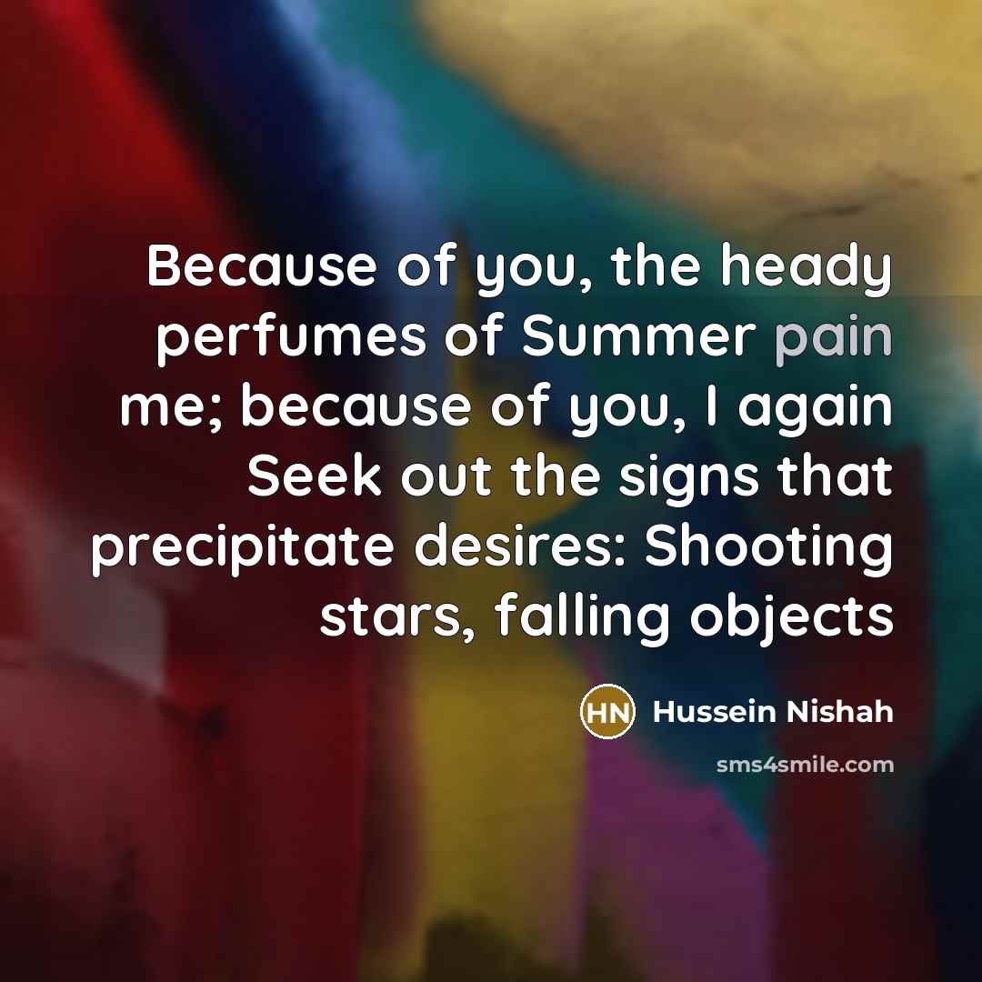 “Because of you, the heady perfumes of Summer pain me;…” quote by Hussein Nishah