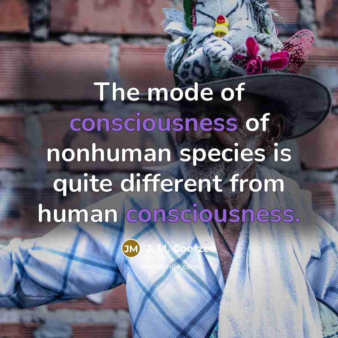 “The mode of consciousness of nonhuman species is quite different…” quote by J. M. Coetzee