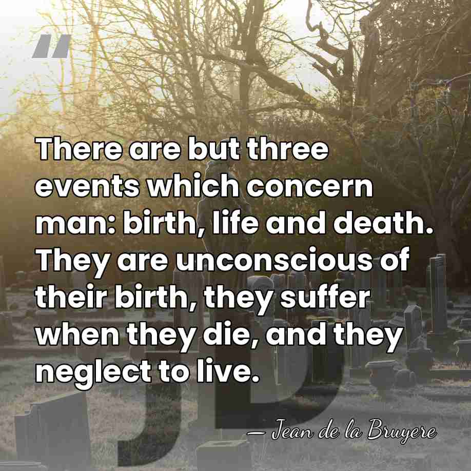 There are but three events which concern man: birth, life and death.&hellip; - Jean de la Bruyere