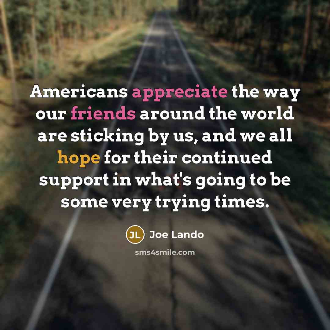 “Americans appreciate the way our friends around the world are sticking by us, and we all hope for their continued support in what's going to be some very trying times.” quote by Joe Lando