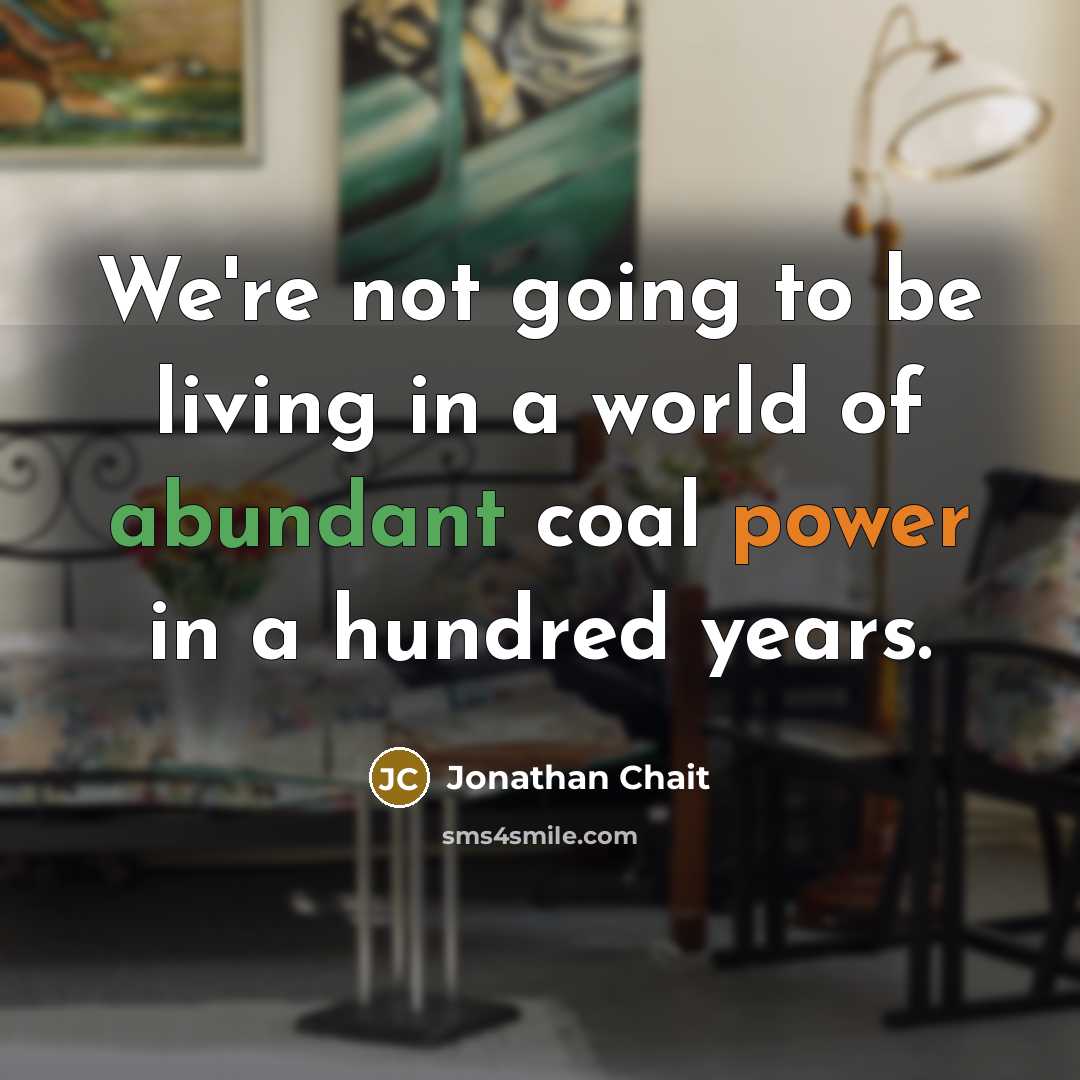 “We're not going to be living in a world of abundant coal power in a hundred years.” quote by Jonathan Chait