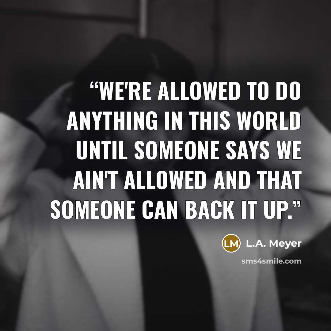“We're allowed to do anything in this world until someone says we ain't allowed and that someone can back it up.” quote by L.A. Meyer