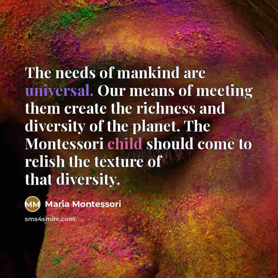 “The needs of mankind are universal. Our means of meeting…” quote by Maria Montessori