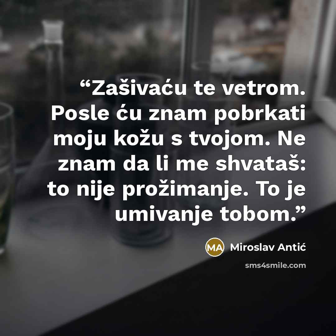 “Zašivaću te vetrom. Posle ću znam pobrkati moju kožu s tvojom. Ne znam da li me shvataš: to nije prožimanje. To je umivanje tobom.” quote by Miroslav Antić