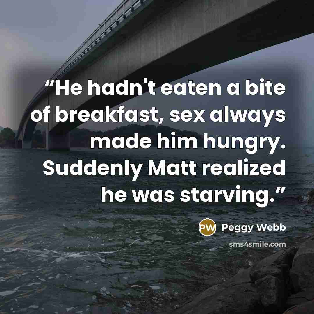 “He hadn't eaten a bite of breakfast, sex always made him hungry. Suddenly Matt realized he was starving.” quote by Peggy Webb