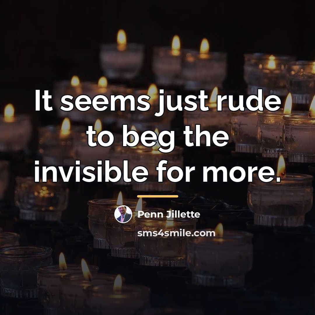 “It seems just rude to beg the invisible for more.…” quote by Penn Jillette