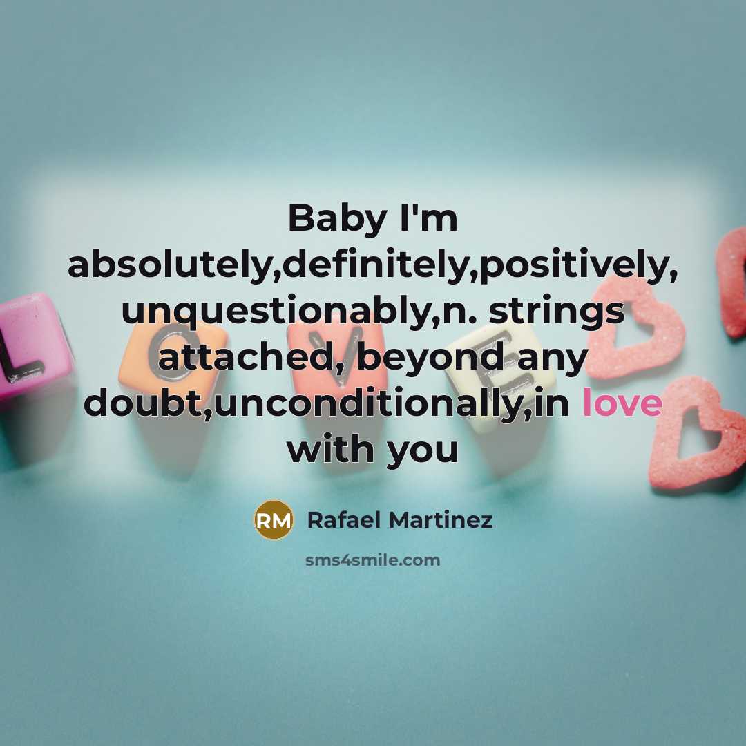 “Baby I'm absolutely,definitely,positively, unquestionably,n. strings attached, beyond any doubt,unconditionally,in love…” quote by Rafael Martinez
