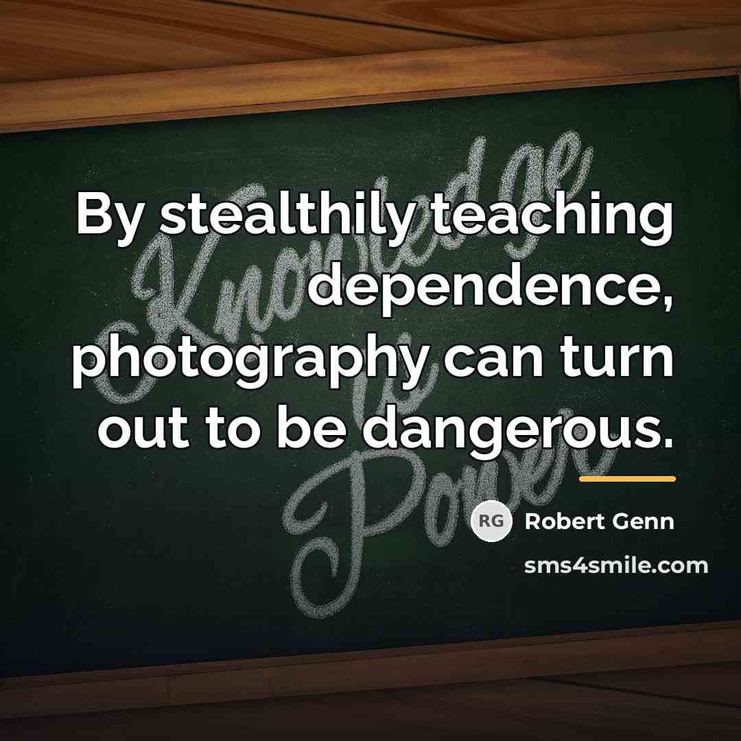 “By stealthily teaching dependence, photography can turn out to be…” quote by Robert Genn