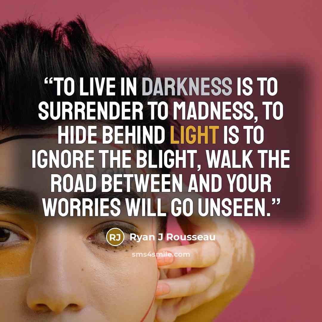 “To live in darkness is to surrender to madness, to hide behind light is to ignore the blight, walk the road between and your worries will go unseen.” quote by Ryan J Rousseau