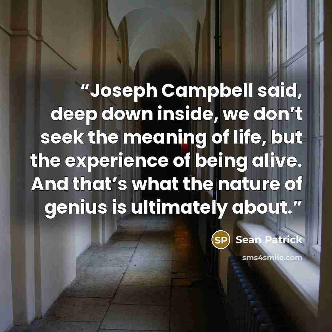 “Joseph Campbell said, deep down inside, we don’t seek the meaning of life, but the experience of being alive. And that’s what the nature of genius is ultimately about.” quote by Sean Patrick