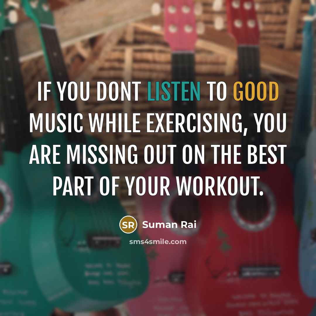 “If you dont listen to good music while exercising, you are missing out on the best part of your workout.” quote by Suman Rai