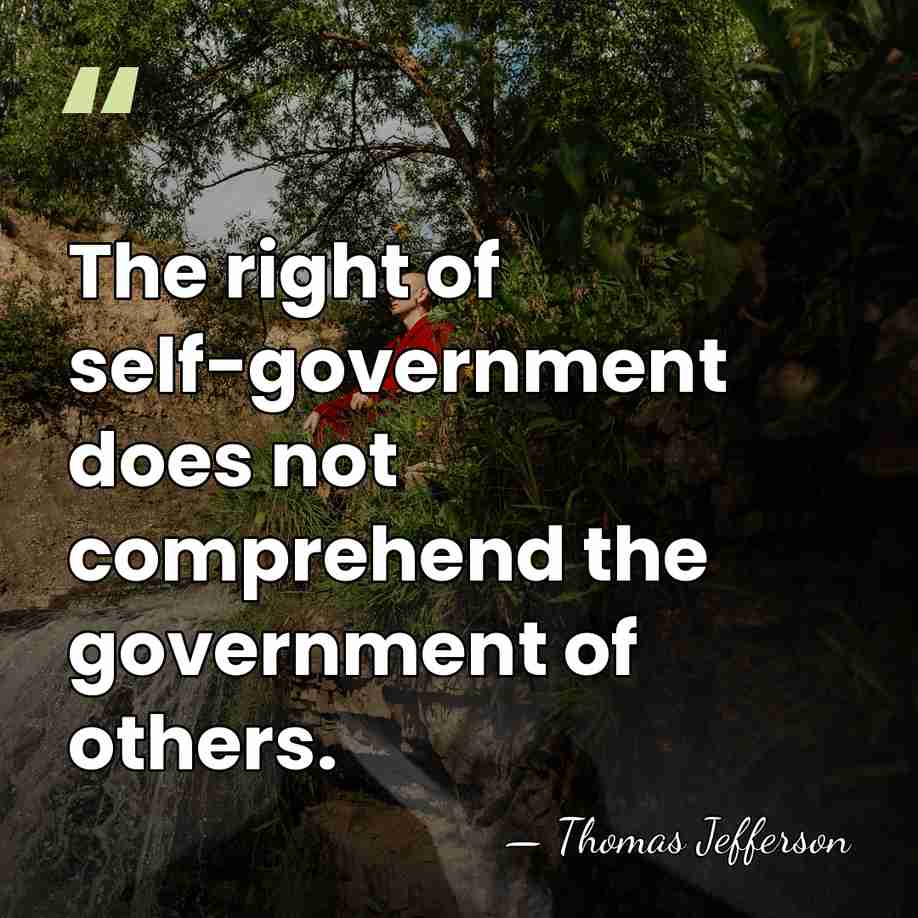 The right of self-government does not comprehend the government of others. - Thomas Jefferson